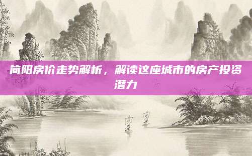 简阳房价走势解析，解读这座城市的房产投资潜力