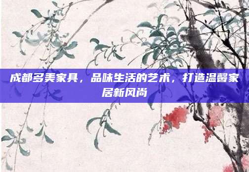 成都多美家具，品味生活的艺术，打造温馨家居新风尚