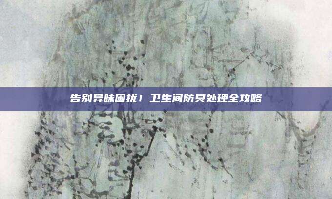告别异味困扰！卫生间防臭处理全攻略