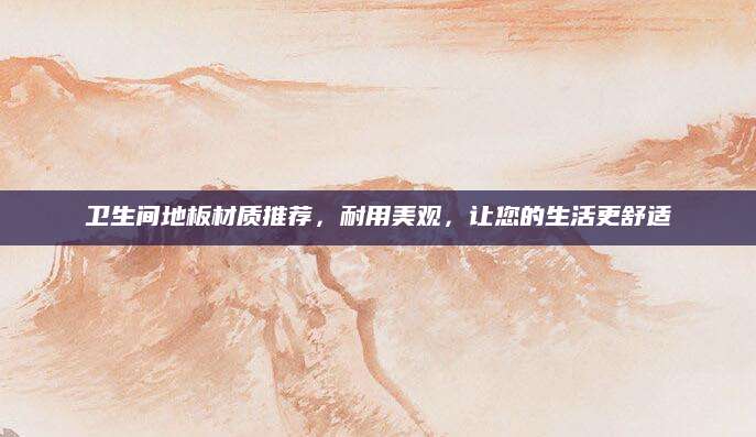 卫生间地板材质推荐，耐用美观，让您的生活更舒适