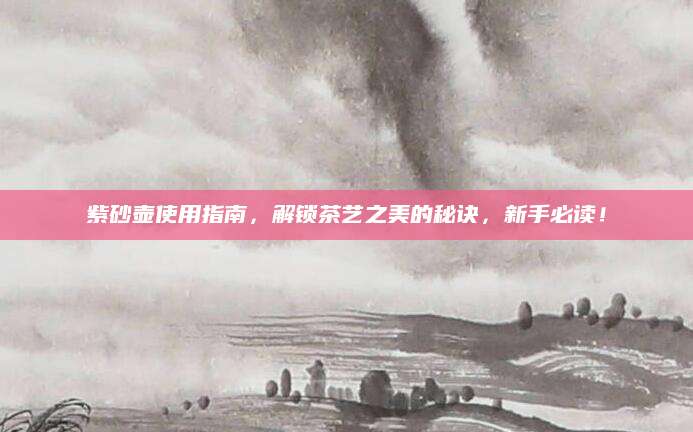 紫砂壶使用指南，解锁茶艺之美的秘诀，新手必读！