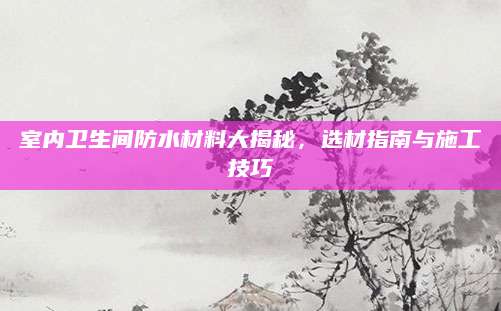室内卫生间防水材料大揭秘，选材指南与施工技巧