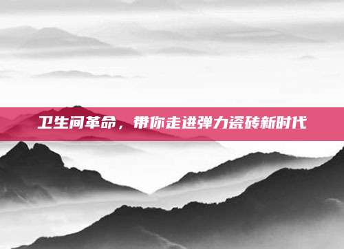 卫生间革命，带你走进弹力瓷砖新时代