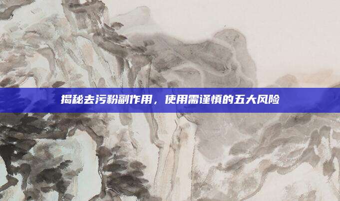 揭秘去污粉副作用，使用需谨慎的五大风险