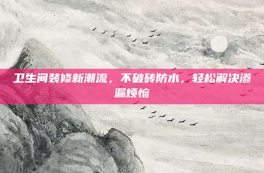 卫生间装修新潮流，不破砖防水，轻松解决渗漏烦恼