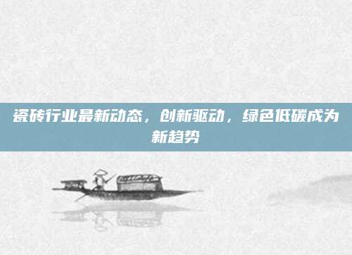 瓷砖行业最新动态，创新驱动，绿色低碳成为新趋势