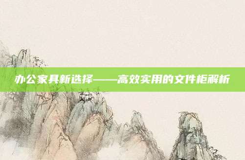 办公家具新选择——高效实用的文件柜解析