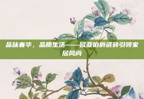 品味奢华，品质生活——欧亚伯爵瓷砖引领家居风尚