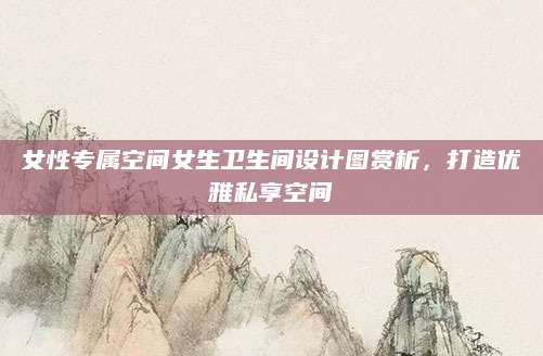 女性专属空间女生卫生间设计图赏析，打造优雅私享空间