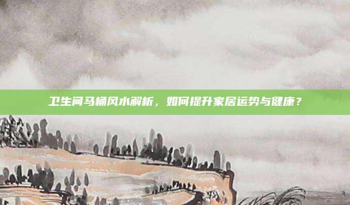 卫生间马桶风水解析，如何提升家居运势与健康？
