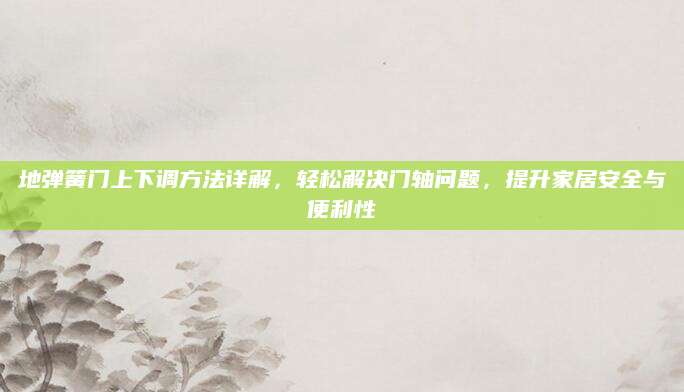 地弹簧门上下调方法详解，轻松解决门轴问题，提升家居安全与便利性