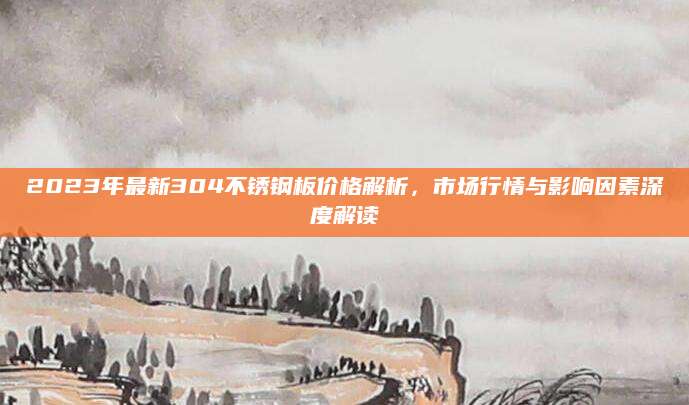 2023年最新304不锈钢板价格解析，市场行情与影响因素深度解读