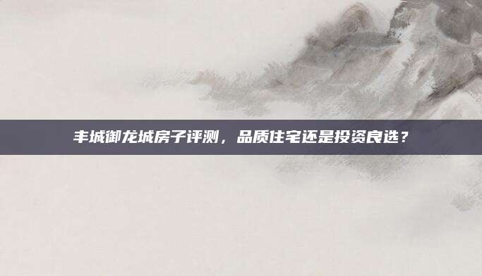 丰城御龙城房子评测，品质住宅还是投资良选？