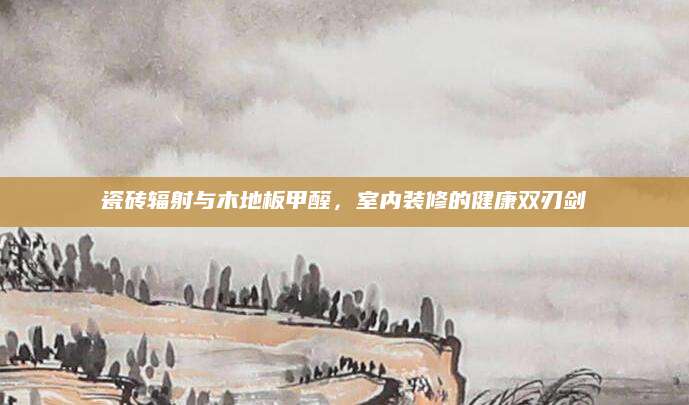 瓷砖辐射与木地板甲醛，室内装修的健康双刃剑