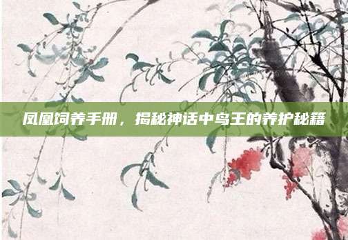 凤凰饲养手册，揭秘神话中鸟王的养护秘籍