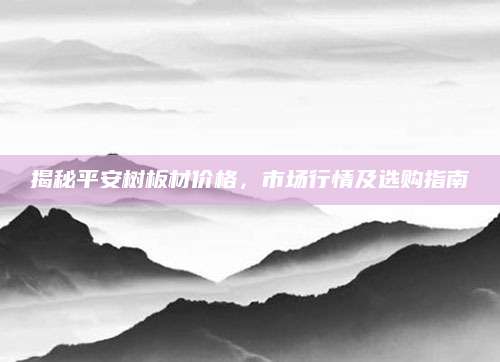 揭秘平安树板材价格，市场行情及选购指南