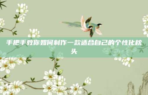手把手教你如何制作一款适合自己的个性化枕头