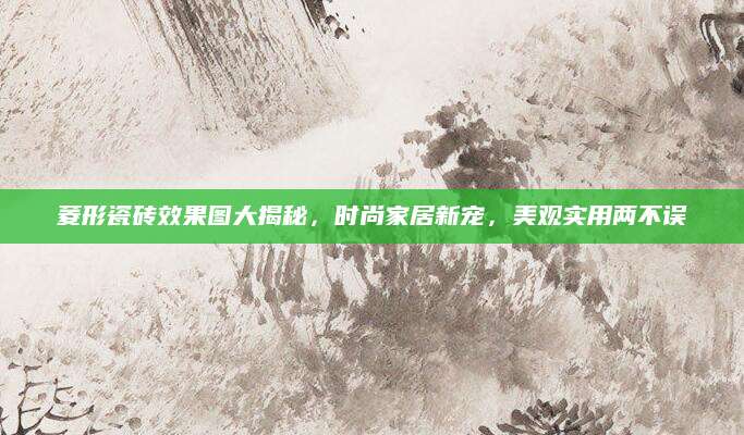 菱形瓷砖效果图大揭秘，时尚家居新宠，美观实用两不误