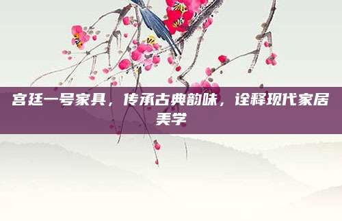 宫廷一号家具，传承古典韵味，诠释现代家居美学