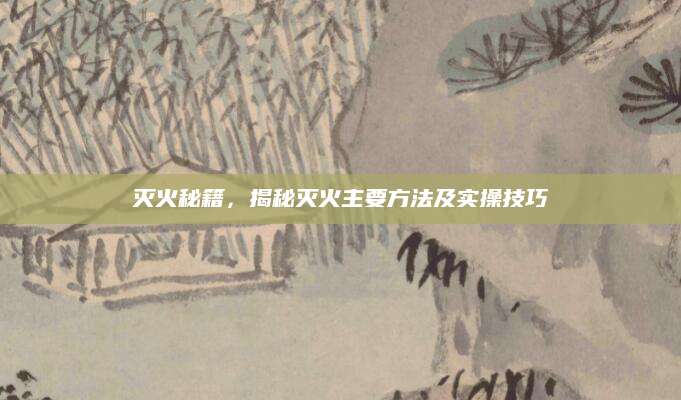 灭火秘籍，揭秘灭火主要方法及实操技巧