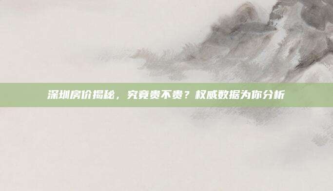 深圳房价揭秘，究竟贵不贵？权威数据为你分析