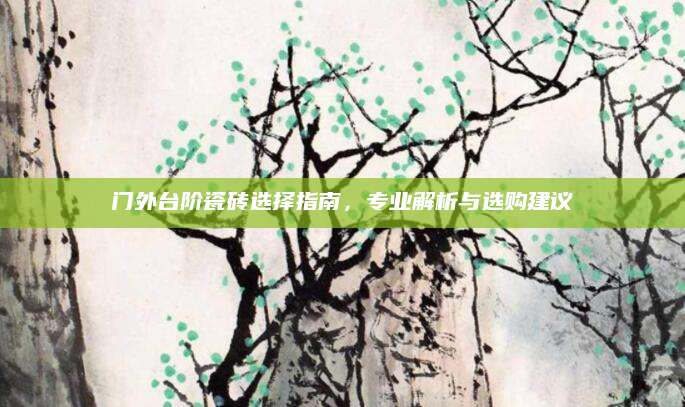 门外台阶瓷砖选择指南，专业解析与选购建议