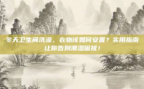 冬天卫生间洗澡，衣物该如何安置？实用指南让你告别潮湿困扰！