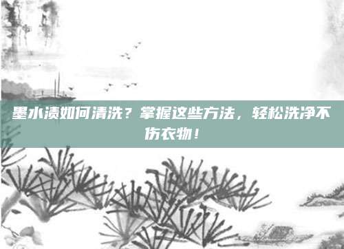 墨水渍如何清洗？掌握这些方法，轻松洗净不伤衣物！