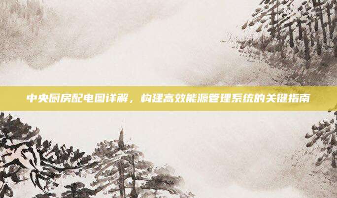 中央厨房配电图详解，构建高效能源管理系统的关键指南