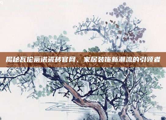 揭秘瓦伦蒂诺瓷砖官网，家居装饰新潮流的引领者