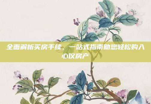 全面解析买房手续，一站式指南助您轻松购入心仪房产