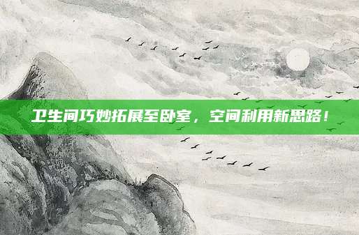 卫生间巧妙拓展至卧室，空间利用新思路！
