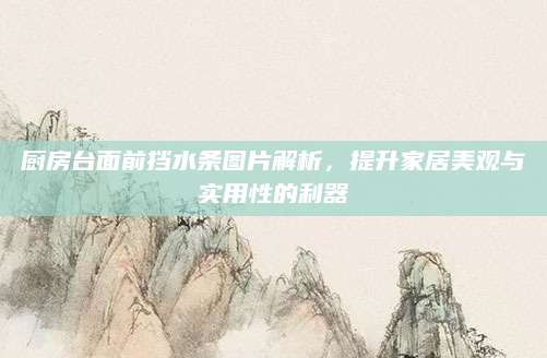 厨房台面前挡水条图片解析，提升家居美观与实用性的利器