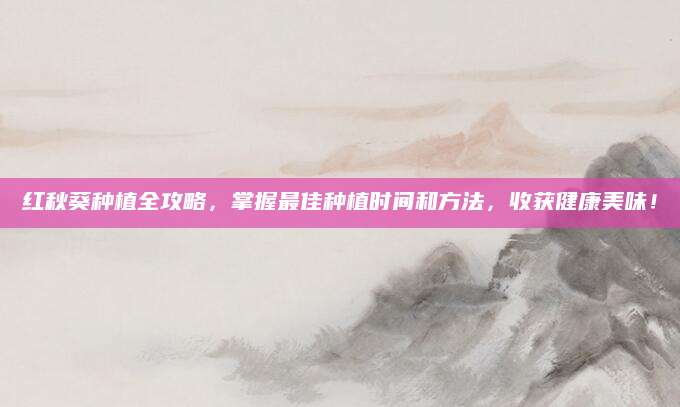 红秋葵种植全攻略，掌握最佳种植时间和方法，收获健康美味！