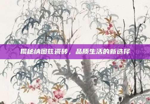 揭秘纳图兹瓷砖，品质生活的新选择