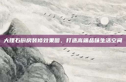 大理石厨房装修效果图，打造高端品味生活空间