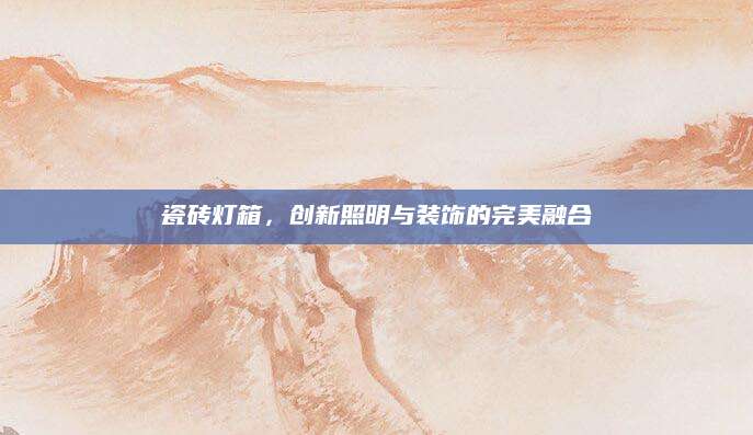 瓷砖灯箱，创新照明与装饰的完美融合