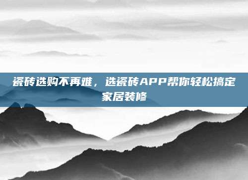 瓷砖选购不再难，选瓷砖APP帮你轻松搞定家居装修