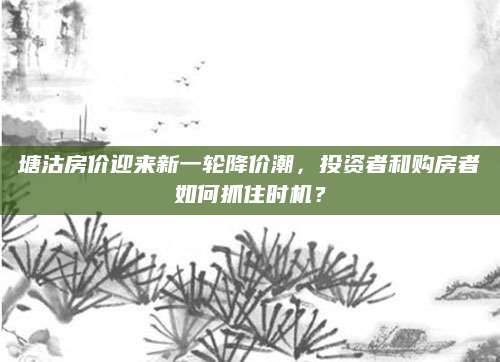 塘沽房价迎来新一轮降价潮，投资者和购房者如何抓住时机？