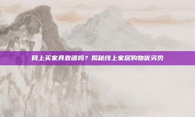 网上买家具靠谱吗？揭秘线上家居购物优劣势