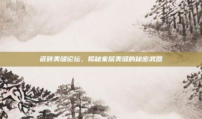 瓷砖美缝论坛，揭秘家居美缝的秘密武器