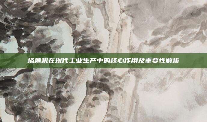 格栅机在现代工业生产中的核心作用及重要性解析