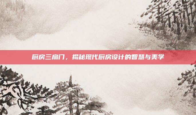 厨房三扇门，揭秘现代厨房设计的智慧与美学
