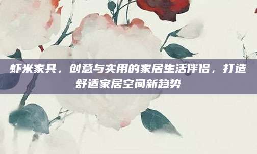 虾米家具，创意与实用的家居生活伴侣，打造舒适家居空间新趋势