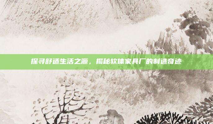 探寻舒适生活之源，揭秘软体家具厂的制造奇迹