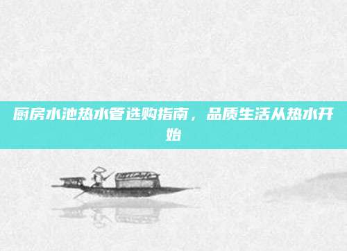 厨房水池热水管选购指南，品质生活从热水开始