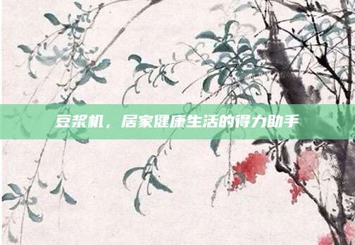 豆浆机，居家健康生活的得力助手