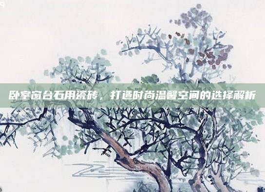 卧室窗台石用瓷砖，打造时尚温馨空间的选择解析
