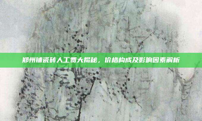 郑州铺瓷砖人工费大揭秘，价格构成及影响因素解析