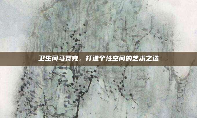 卫生间马赛克，打造个性空间的艺术之选